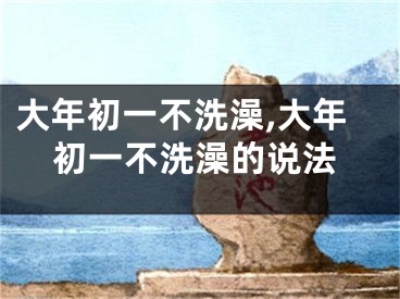 大年初一不洗澡,大年初一不洗澡的说法