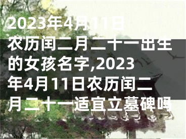 2023年4月11日农历闰二月二十一出生的女孩名字,2023年4月11日农历闰二月二十一适宜立墓碑吗