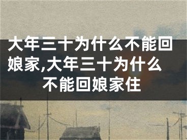 大年三十为什么不能回娘家,大年三十为什么不能回娘家住