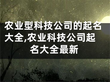 农业型科技公司的起名大全,农业科技公司起名大全最新