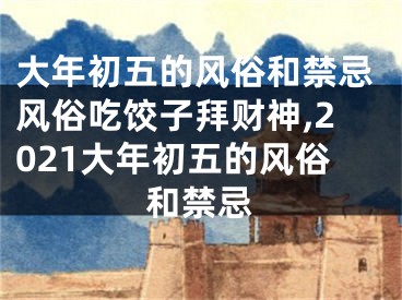 大年初五的风俗和禁忌风俗吃饺子拜财神,2021大年初五的风俗和禁忌