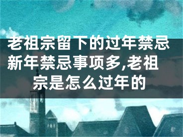 老祖宗留下的过年禁忌新年禁忌事项多,老祖宗是怎么过年的