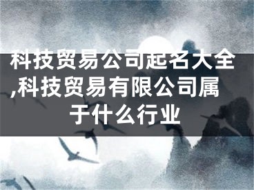 科技贸易公司起名大全,科技贸易有限公司属于什么行业