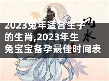 2023兔年适合生子的生肖,2023年生兔宝宝备孕最佳时间表