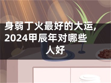 身弱丁火最好的大运,2024甲辰年对哪些人好