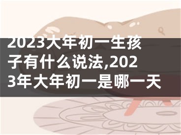 2023大年初一生孩子有什么说法,2023年大年初一是哪一天