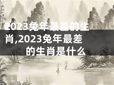 2023兔年最差的生肖,2023兔年最差的生肖是什么