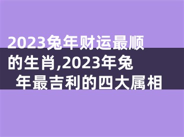 2023兔年财运最顺的生肖,2023年兔年最吉利的四大属相