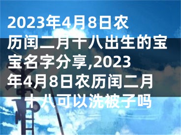 2023年4月8日农历闰二月十八出生的宝宝名字分享,2023年4月8日农历闰二月十八可以洗被子吗