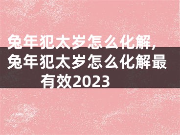 兔年犯太岁怎么化解,兔年犯太岁怎么化解最有效2023