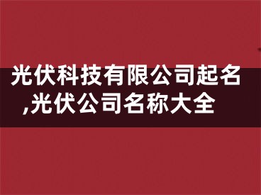 光伏科技有限公司起名,光伏公司名称大全