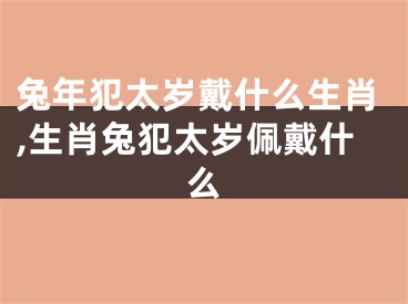 兔年犯太岁戴什么生肖,生肖兔犯太岁佩戴什么