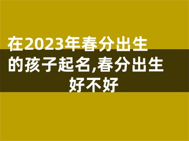 在2023年春分出生的孩子起名,春分出生好不好