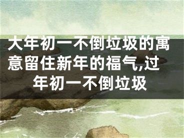 大年初一不倒垃圾的寓意留住新年的福气,过年初一不倒垃圾