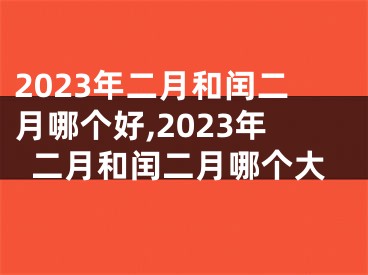 2023年二月和闰二月哪个好,2023年二月和闰二月哪个大