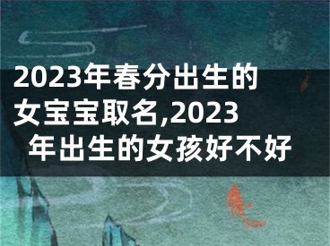 2023年春分出生的女宝宝取名,2023年出生的女孩好不好