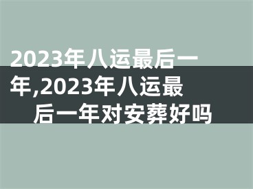 2023年八运最后一年,2023年八运最后一年对安葬好吗