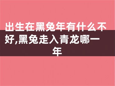 出生在黑兔年有什么不好,黑兔走入青龙哪一年