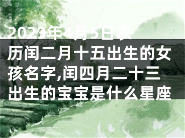 2023年4月5日农历闰二月十五出生的女孩名字,闰四月二十三出生的宝宝是什么星座