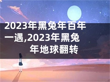 2023年黑兔年百年一遇,2023年黑兔年地球翻转