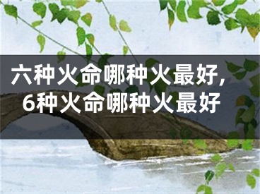 六种火命哪种火最好,6种火命哪种火最好