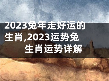 2023兔年走好运的生肖,2023运势兔生肖运势详解