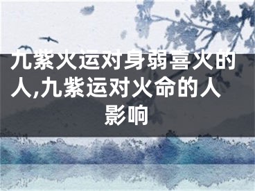 九紫火运对身弱喜火的人,九紫运对火命的人影响