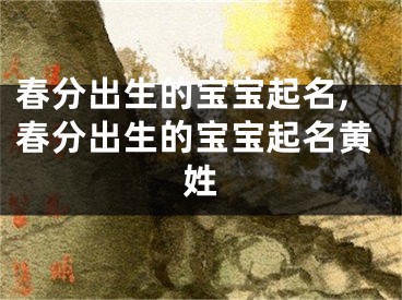 春分出生的宝宝起名,春分出生的宝宝起名黄姓