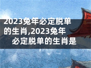 2023兔年必定脱单的生肖,2023兔年必定脱单的生肖是