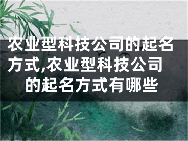 农业型科技公司的起名方式,农业型科技公司的起名方式有哪些