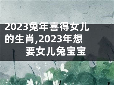 2023兔年喜得女儿的生肖,2023年想要女儿兔宝宝