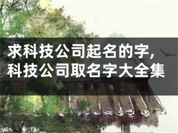 求科技公司起名的字,科技公司取名字大全集