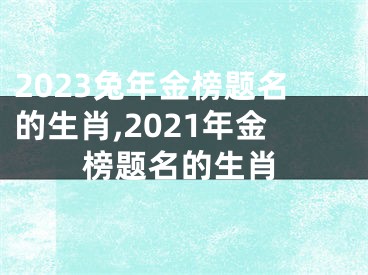 2023兔年金榜题名的生肖,2021年金榜题名的生肖