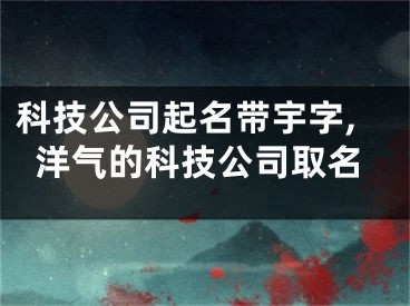 科技公司起名带宇字,洋气的科技公司取名