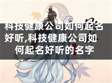 科技健康公司如何起名好听,科技健康公司如何起名好听的名字