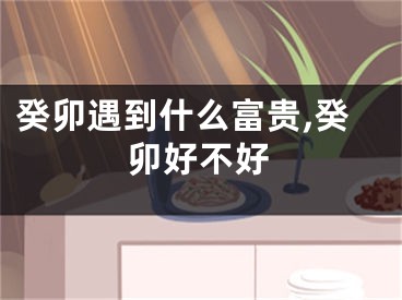 癸卯遇到什么富贵,癸卯好不好