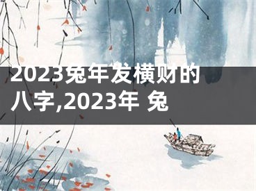 2023兔年发横财的八字,2023年 兔