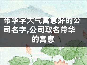 带华字大气寓意好的公司名字,公司取名带华的寓意