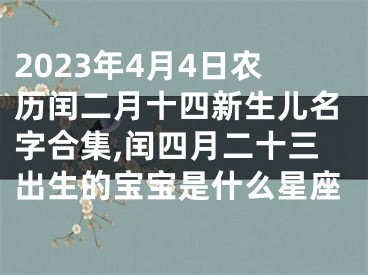 2023年4月4日农历闰二月十四新生儿名字合集,闰四月二十三出生的宝宝是什么星座