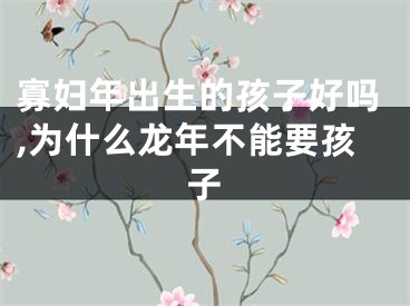 寡妇年出生的孩子好吗,为什么龙年不能要孩子