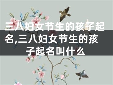 三八妇女节生的孩子起名,三八妇女节生的孩子起名叫什么