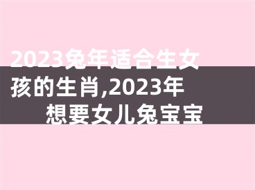 2023兔年适合生女孩的生肖,2023年想要女儿兔宝宝