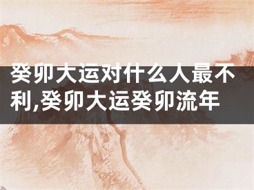 癸卯大运对什么人最不利,癸卯大运癸卯流年