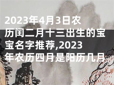 2023年4月3日农历闰二月十三出生的宝宝名字推荐,2023年农历四月是阳历几月