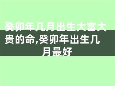 癸卯年几月出生大富大贵的命,癸卯年出生几月最好