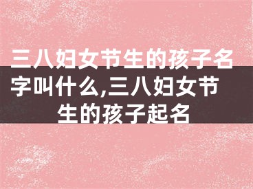 三八妇女节生的孩子名字叫什么,三八妇女节生的孩子起名