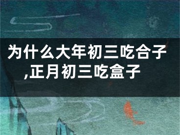 为什么大年初三吃合子,正月初三吃盒子