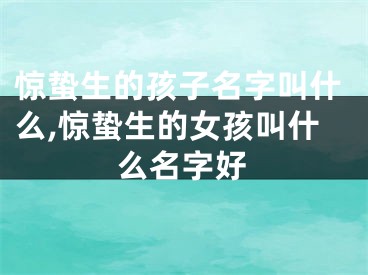 惊蛰生的孩子名字叫什么,惊蛰生的女孩叫什么名字好