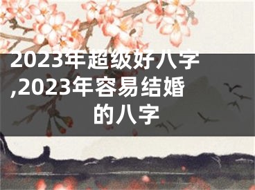 2023年超级好八字,2023年容易结婚的八字