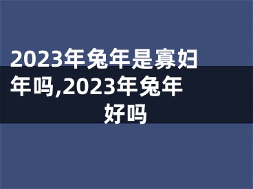 2023年兔年是寡妇年吗,2023年兔年好吗